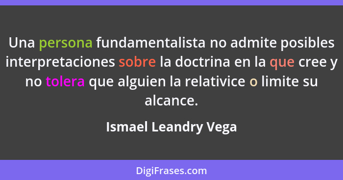 Una persona fundamentalista no admite posibles interpretaciones sobre la doctrina en la que cree y no tolera que alguien la rela... - Ismael Leandry Vega