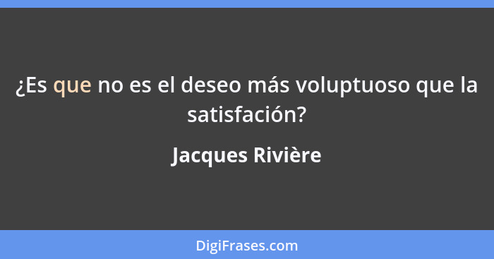 ¿Es que no es el deseo más voluptuoso que la satisfación?... - Jacques Rivière