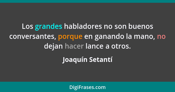 Los grandes habladores no son buenos conversantes, porque en ganando la mano, no dejan hacer lance a otros.... - Joaquín Setantí