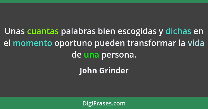 Unas cuantas palabras bien escogidas y dichas en el momento oportuno pueden transformar la vida de una persona.... - John Grinder