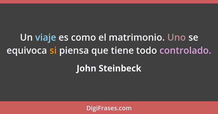 Un viaje es como el matrimonio. Uno se equivoca si piensa que tiene todo controlado.... - John Steinbeck