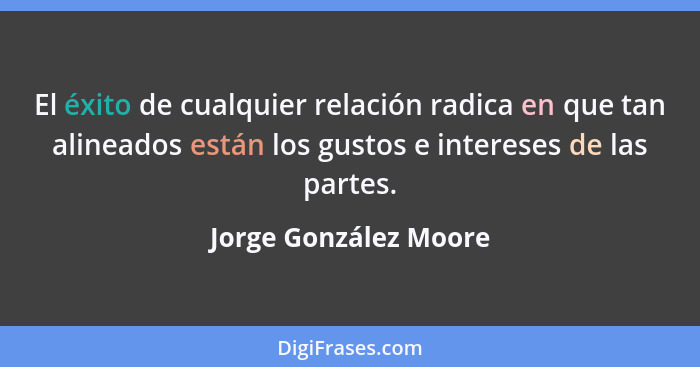El éxito de cualquier relación radica en que tan alineados están los gustos e intereses de las partes.... - Jorge González Moore
