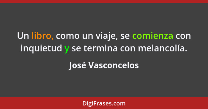 Un libro, como un viaje, se comienza con inquietud y se termina con melancolía.... - José Vasconcelos