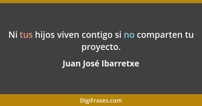 Ni tus hijos viven contigo si no comparten tu proyecto.... - Juan José Ibarretxe