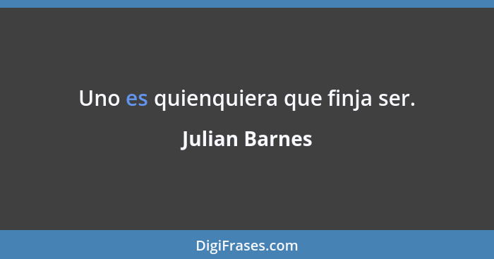 Uno es quienquiera que finja ser.... - Julian Barnes