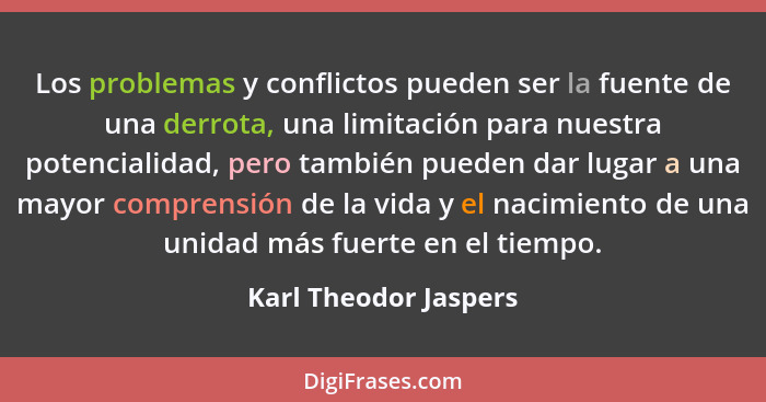 Los problemas y conflictos pueden ser la fuente de una derrota, una limitación para nuestra potencialidad, pero también pueden... - Karl Theodor Jaspers