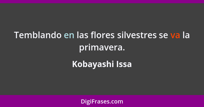 Temblando en las flores silvestres se va la primavera.... - Kobayashi Issa