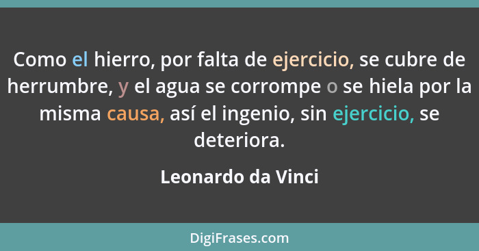 Como el hierro, por falta de ejercicio, se cubre de herrumbre, y el agua se corrompe o se hiela por la misma causa, así el ingenio... - Leonardo da Vinci