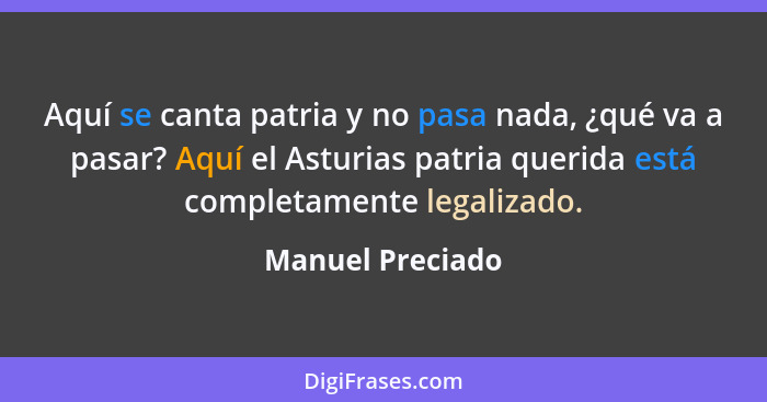 Aquí se canta patria y no pasa nada, ¿qué va a pasar? Aquí el Asturias patria querida está completamente legalizado.... - Manuel Preciado