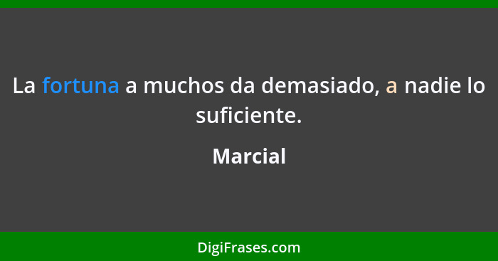 La fortuna a muchos da demasiado, a nadie lo suficiente.... - Marcial