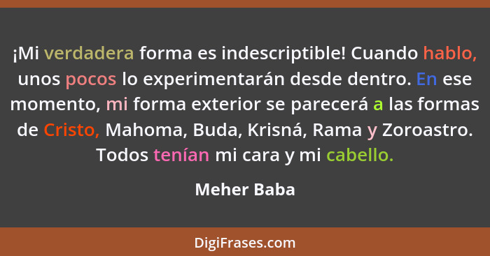 ¡Mi verdadera forma es indescriptible! Cuando hablo, unos pocos lo experimentarán desde dentro. En ese momento, mi forma exterior se pare... - Meher Baba