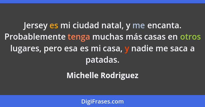 Jersey es mi ciudad natal, y me encanta. Probablemente tenga muchas más casas en otros lugares, pero esa es mi casa, y nadie me s... - Michelle Rodriguez