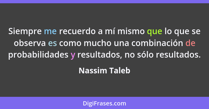 Siempre me recuerdo a mí mismo que lo que se observa es como mucho una combinación de probabilidades y resultados, no sólo resultados.... - Nassim Taleb