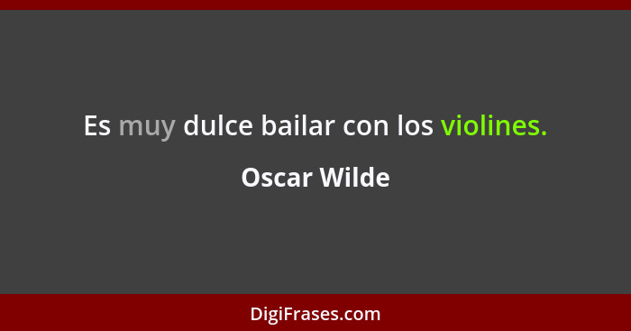 Es muy dulce bailar con los violines.... - Oscar Wilde