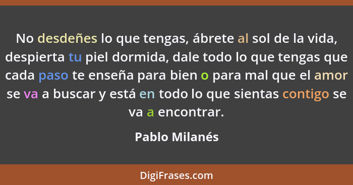 No desdeñes lo que tengas, ábrete al sol de la vida, despierta tu piel dormida, dale todo lo que tengas que cada paso te enseña para b... - Pablo Milanés