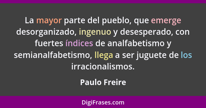 La mayor parte del pueblo, que emerge desorganizado, ingenuo y desesperado, con fuertes índices de analfabetismo y semianalfabetismo, l... - Paulo Freire