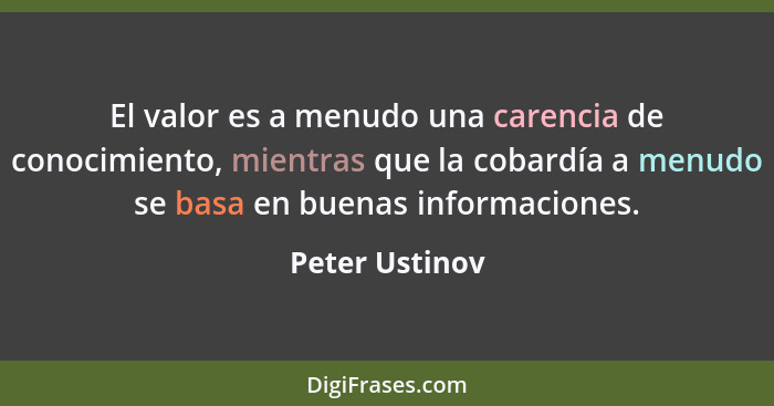 El valor es a menudo una carencia de conocimiento, mientras que la cobardía a menudo se basa en buenas informaciones.... - Peter Ustinov