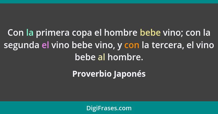 Con la primera copa el hombre bebe vino; con la segunda el vino bebe vino, y con la tercera, el vino bebe al hombre.... - Proverbio Japonés