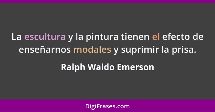 La escultura y la pintura tienen el efecto de enseñarnos modales y suprimir la prisa.... - Ralph Waldo Emerson