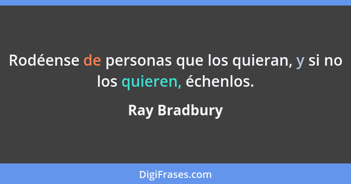 Rodéense de personas que los quieran, y si no los quieren, échenlos.... - Ray Bradbury