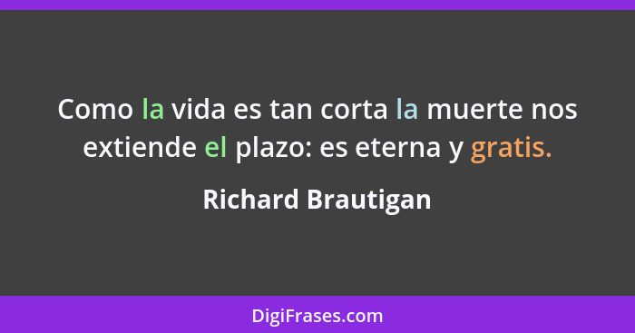 Como la vida es tan corta la muerte nos extiende el plazo: es eterna y gratis.... - Richard Brautigan