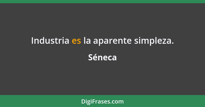 Industria es la aparente simpleza.... - Séneca