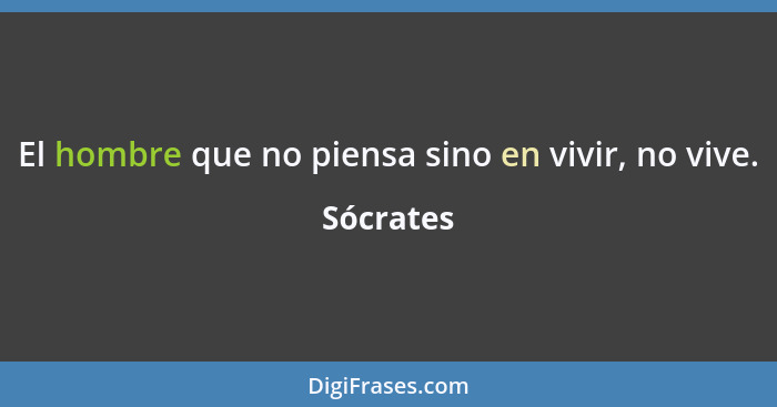 El hombre que no piensa sino en vivir, no vive.... - Sócrates