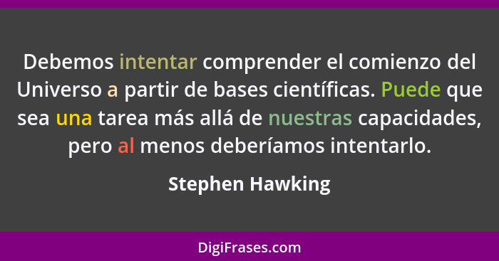 Debemos intentar comprender el comienzo del Universo a partir de bases científicas. Puede que sea una tarea más allá de nuestras cap... - Stephen Hawking