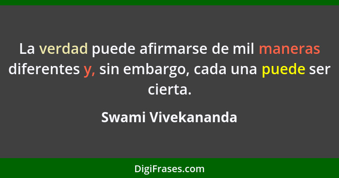 La verdad puede afirmarse de mil maneras diferentes y, sin embargo, cada una puede ser cierta.... - Swami Vivekananda