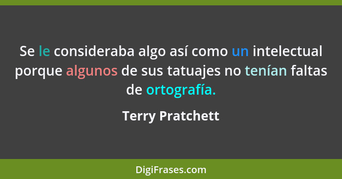 Se le consideraba algo así como un intelectual porque algunos de sus tatuajes no tenían faltas de ortografía.... - Terry Pratchett