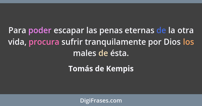 Para poder escapar las penas eternas de la otra vida, procura sufrir tranquilamente por Dios los males de ésta.... - Tomás de Kempis