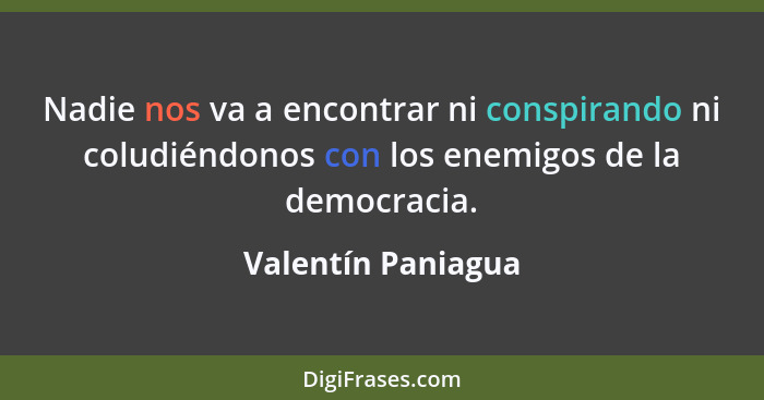 Nadie nos va a encontrar ni conspirando ni coludiéndonos con los enemigos de la democracia.... - Valentín Paniagua