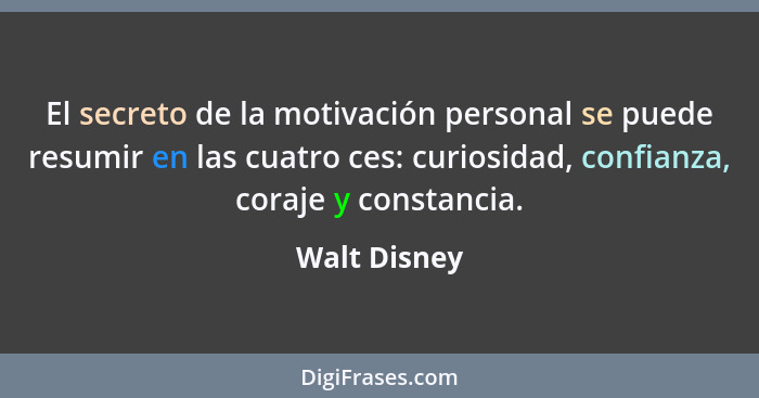 El secreto de la motivación personal se puede resumir en las cuatro ces: curiosidad, confianza, coraje y constancia.... - Walt Disney