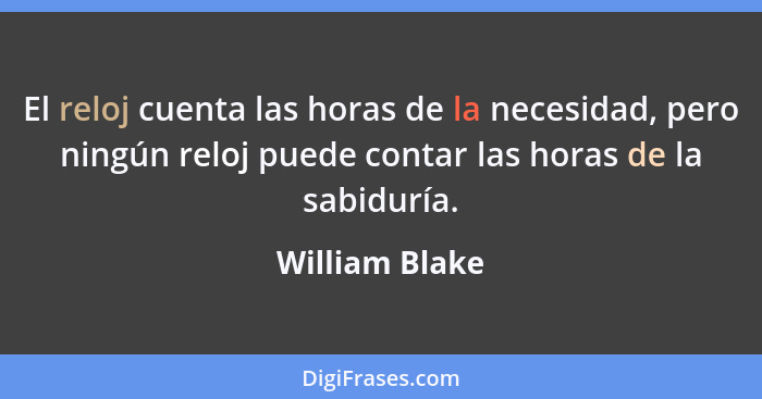 El reloj cuenta las horas de la necesidad, pero ningún reloj puede contar las horas de la sabiduría.... - William Blake