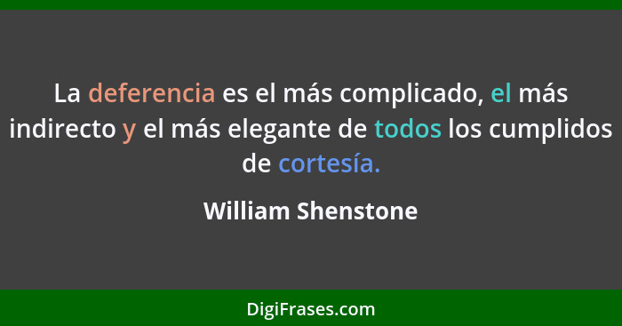 La deferencia es el más complicado, el más indirecto y el más elegante de todos los cumplidos de cortesía.... - William Shenstone