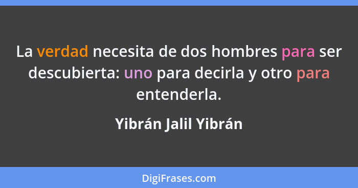 La verdad necesita de dos hombres para ser descubierta: uno para decirla y otro para entenderla.... - Yibrán Jalil Yibrán