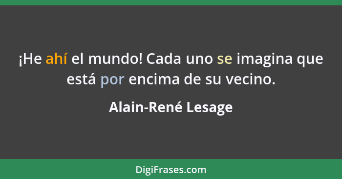 ¡He ahí el mundo! Cada uno se imagina que está por encima de su vecino.... - Alain-René Lesage