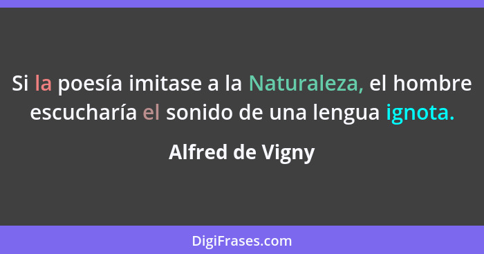 Si la poesía imitase a la Naturaleza, el hombre escucharía el sonido de una lengua ignota.... - Alfred de Vigny