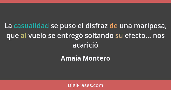 La casualidad se puso el disfraz de una mariposa, que al vuelo se entregó soltando su efecto... nos acarició... - Amaia Montero