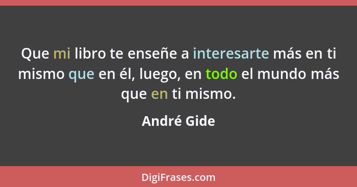 Que mi libro te enseñe a interesarte más en ti mismo que en él, luego, en todo el mundo más que en ti mismo.... - André Gide
