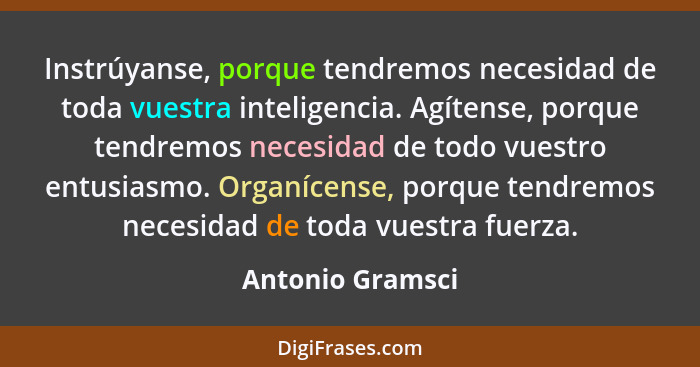 Instrúyanse, porque tendremos necesidad de toda vuestra inteligencia. Agítense, porque tendremos necesidad de todo vuestro entusiasm... - Antonio Gramsci