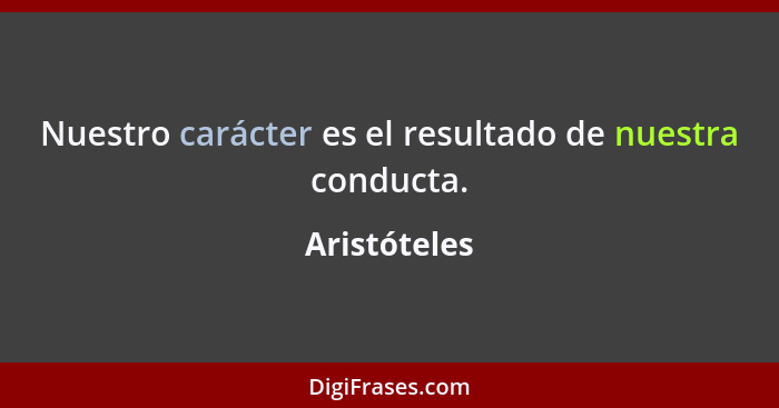 Nuestro carácter es el resultado de nuestra conducta.... - Aristóteles