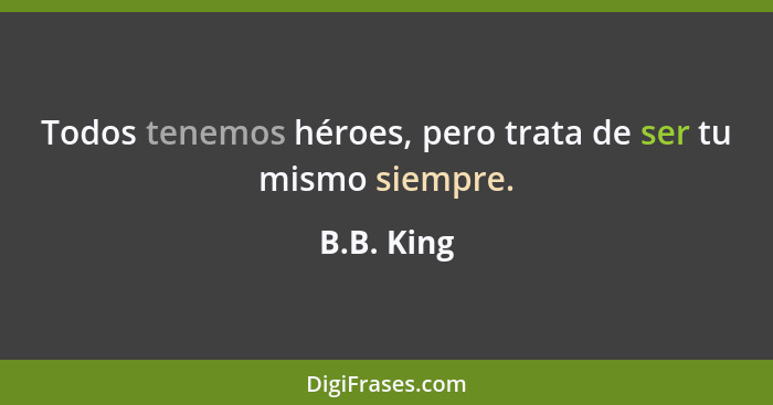 Todos tenemos héroes, pero trata de ser tu mismo siempre.... - B.B. King