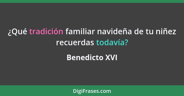 ¿Qué tradición familiar navideña de tu niñez recuerdas todavía?... - Benedicto XVI