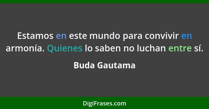 Estamos en este mundo para convivir en armonía. Quienes lo saben no luchan entre sí.... - Buda Gautama