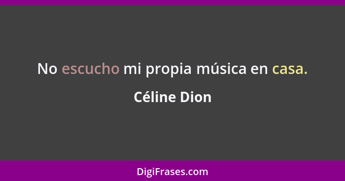 No escucho mi propia música en casa.... - Céline Dion