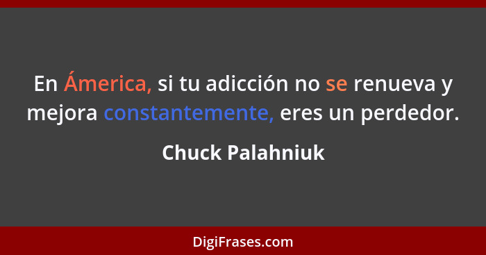 En Ámerica, si tu adicción no se renueva y mejora constantemente, eres un perdedor.... - Chuck Palahniuk