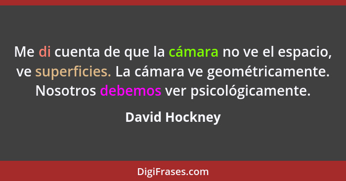 Me di cuenta de que la cámara no ve el espacio, ve superficies. La cámara ve geométricamente. Nosotros debemos ver psicológicamente.... - David Hockney