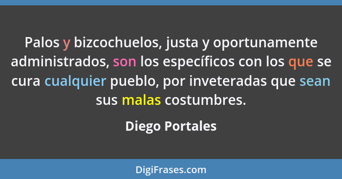 Palos y bizcochuelos, justa y oportunamente administrados, son los específicos con los que se cura cualquier pueblo, por inveteradas... - Diego Portales