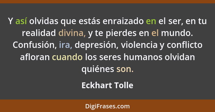 Y así olvidas que estás enraizado en el ser, en tu realidad divina, y te pierdes en el mundo. Confusión, ira, depresión, violencia y c... - Eckhart Tolle